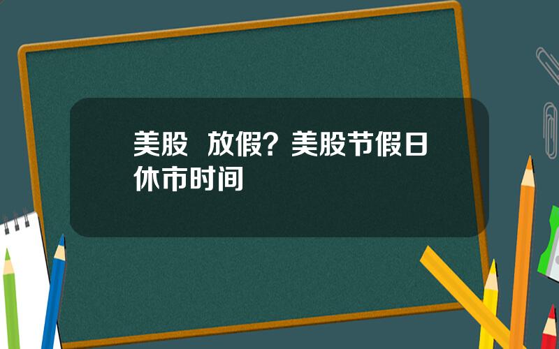 美股  放假？美股节假日休市时间